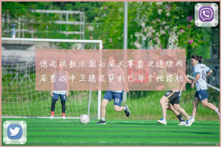 德尚执教法国七届大赛首次连续两届首战中卫稳定萨利巴与于帕搭档