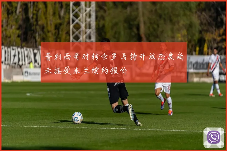 普利西奇对转会罗马持开放态度尚未接受米兰续约报价