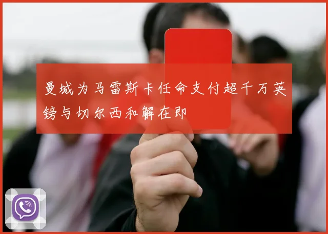 曼城为马雷斯卡任命支付超千万英镑与切尔西和解在即