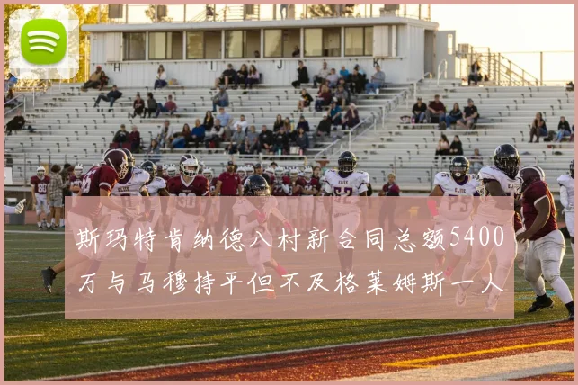 斯玛特肯纳德八村新合同总额5400万与马穆持平但不及格莱姆斯一人