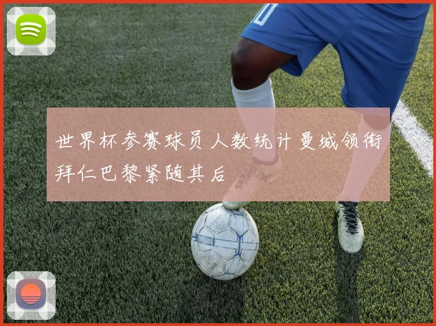 世界杯参赛球员人数统计曼城领衔拜仁巴黎紧随其后