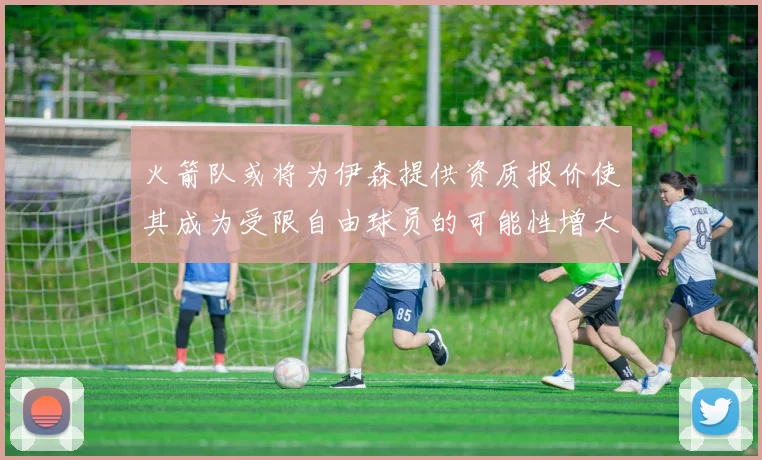 火箭队或将为伊森提供资质报价使其成为受限自由球员的可能性增大