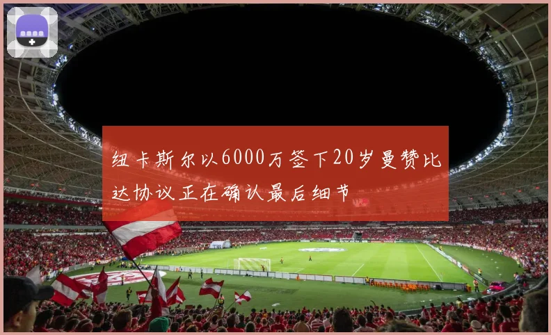 纽卡斯尔以6000万签下20岁曼赞比达协议正在确认最后细节
