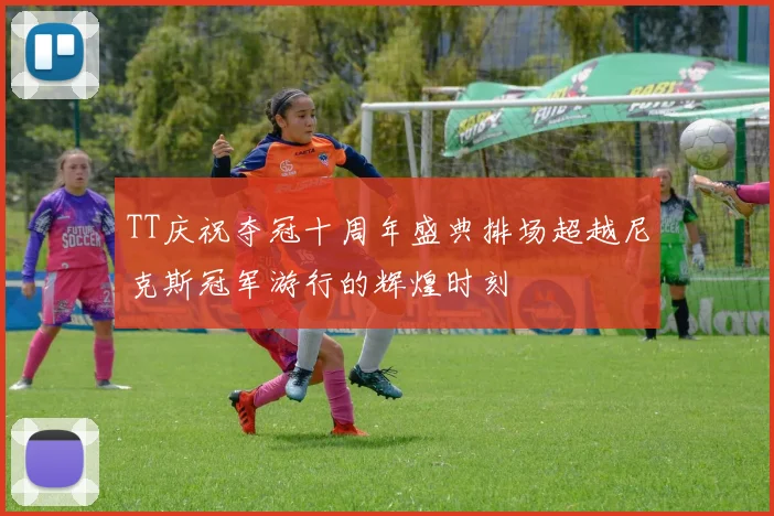 TT庆祝夺冠十周年盛典排场超越尼克斯冠军游行的辉煌时刻