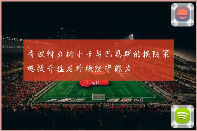 香波特分析小卡与巴恩斯的换防策略提升猛龙外线防守能力