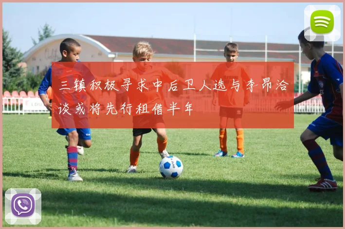 三镇积极寻求中后卫人选与李昂洽谈或将先行租借半年