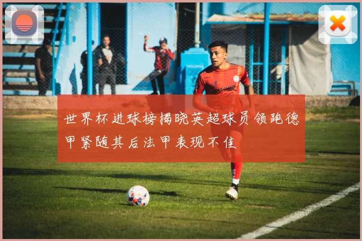 世界杯进球榜揭晓英超球员领跑德甲紧随其后法甲表现不佳