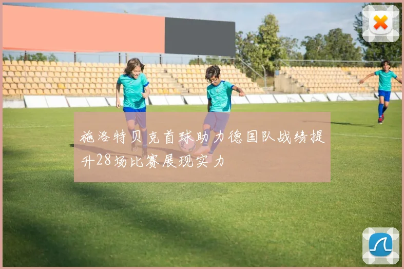施洛特贝克首球助力德国队战绩提升28场比赛展现实力