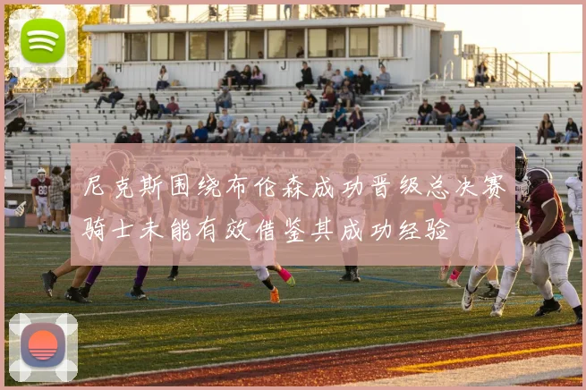 尼克斯围绕布伦森成功晋级总决赛骑士未能有效借鉴其成功经验