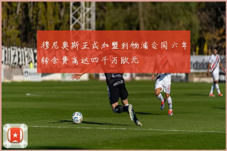 穆尼奥斯正式加盟利物浦合同六年转会费高达四千万欧元
