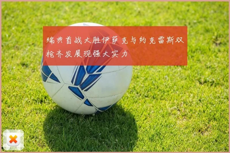 瑞典首战大胜伊萨克与约克雷斯双枪齐发展现强大实力