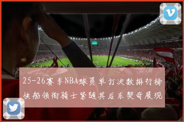 25-26赛季NBA球员单打次数排行榜快船领衔骑士紧随其后东契奇展现最高效率