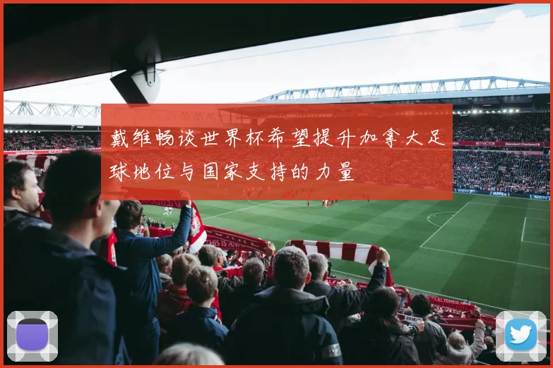 戴维畅谈世界杯希望提升加拿大足球地位与国家支持的力量