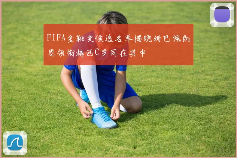 FIFA金靴奖候选名单揭晓姆巴佩凯恩领衔梅西C罗同在其中
