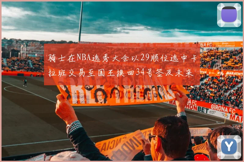 骑士在NBA选秀大会以29顺位选中卡拉班交易至国王换回34号签及未来一轮选秀权